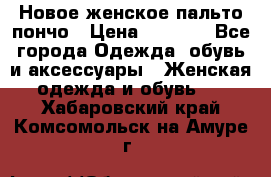 Новое женское пальто пончо › Цена ­ 2 500 - Все города Одежда, обувь и аксессуары » Женская одежда и обувь   . Хабаровский край,Комсомольск-на-Амуре г.